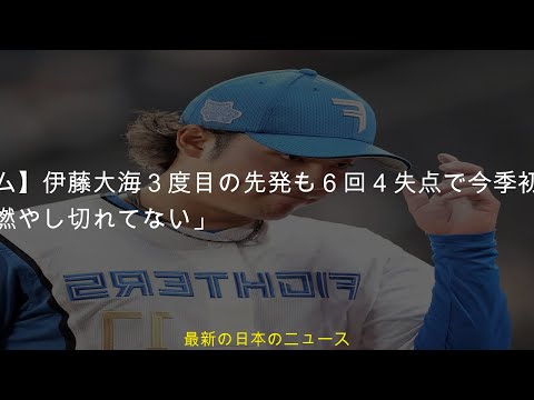 【日本ハム】伊藤大海３度目の先発も６回４失点で今季初勝利ならず「魂を燃やし切れてない」